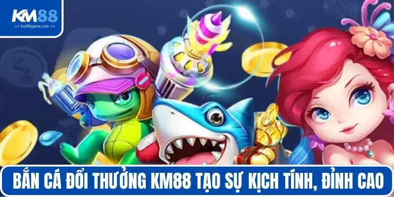 Bắn cá đổi thưởng KM88 tạo sự kịch tính, đỉnh cao