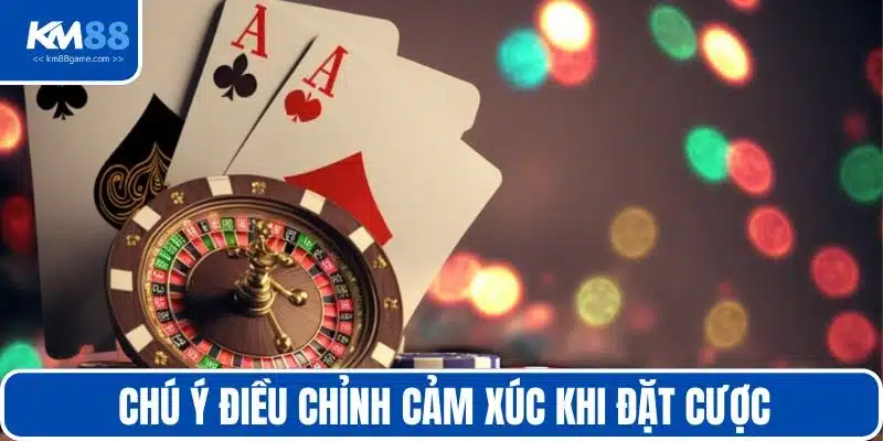 Chú ý điều chỉnh cảm xúc khi đặt cược