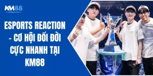 Esports Reaction - Cơ Hội Đổi Đời Cực Nhanh Tại KM88